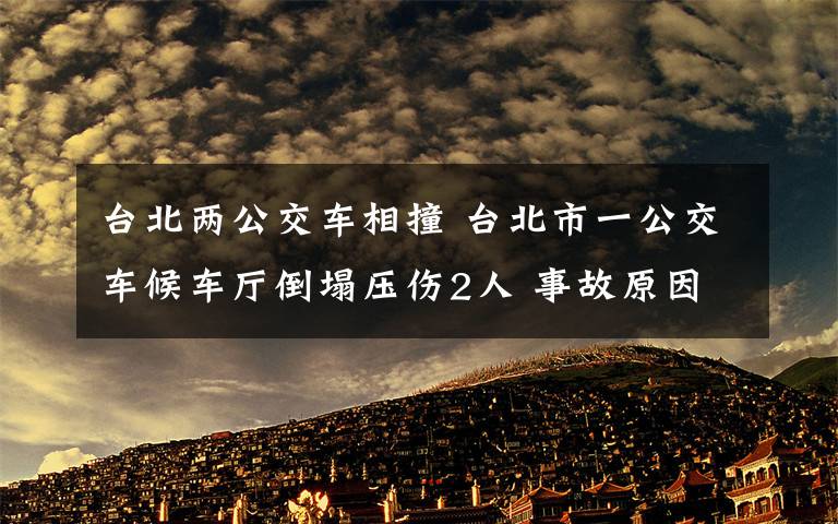 台北两公交车相撞 台北市一公交车候车厅倒塌压伤2人 事故原因待查
