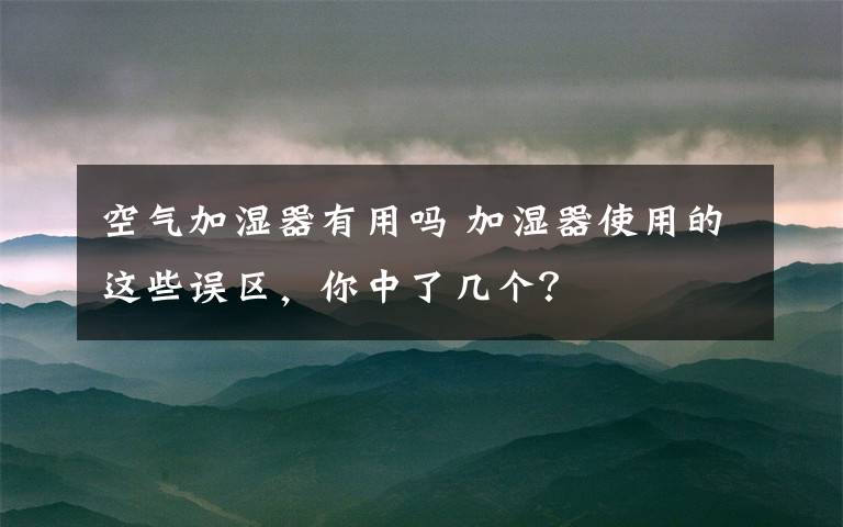 空气加湿器有用吗 加湿器使用的这些误区，你中了几个？