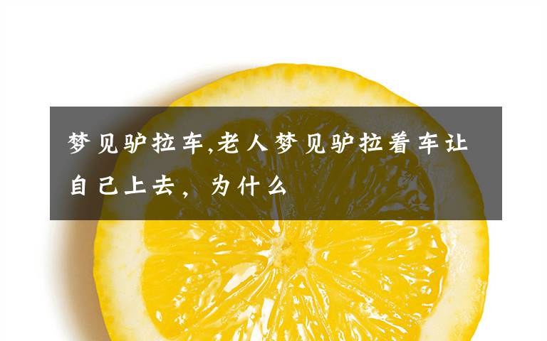 梦见驴拉车,老人梦见驴拉着车让自己上去,为什么