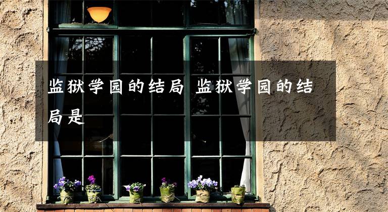 监狱学园的结局 监狱学园的结局是