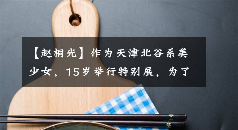 【赵桐光】作为天津北谷系美少女，15岁举行特别展，为了帮助郭德纲事业，放弃了北谷