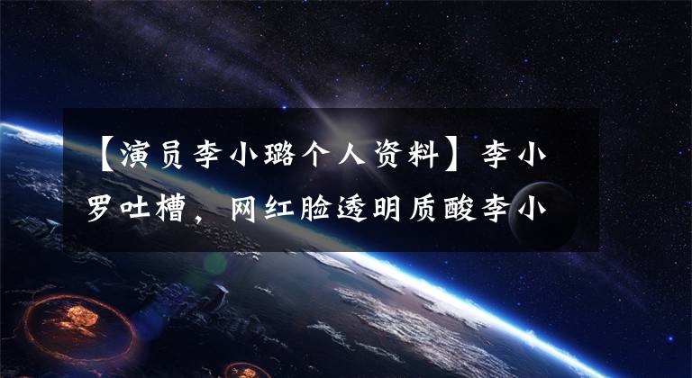 【演员李小璐个人资料】李小罗吐槽，网红脸透明质酸李小罗个人资料曝光著名历史太惊人了。