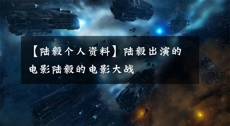 【陆毅个人资料】陆毅出演的电影陆毅的电影大战