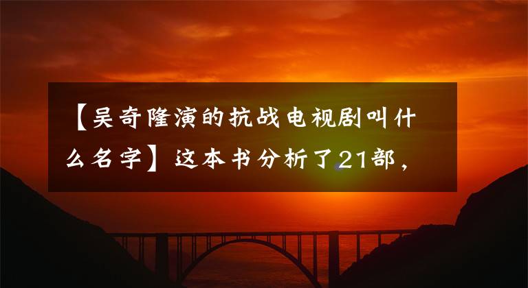 【吴奇隆演的抗战电视剧叫什么名字】这本书分析了21部,共678部抗日神剧