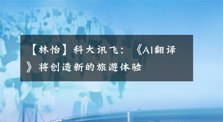 【林怡】科大讯飞:《AI翻译》将创造新的旅游体验