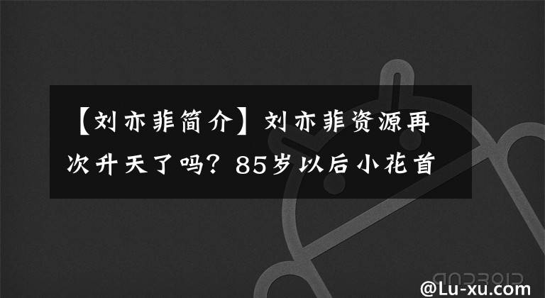 【刘亦菲简介】刘亦菲资源再次升天了吗？85岁以后小花首次解锁大满贯