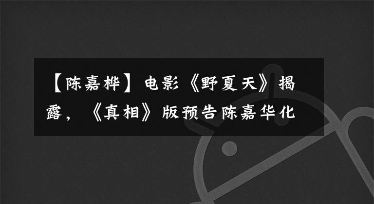 【陈嘉桦】电影《野夏天》揭露，《真相》版预告陈嘉华化身高冷记者“强恶”