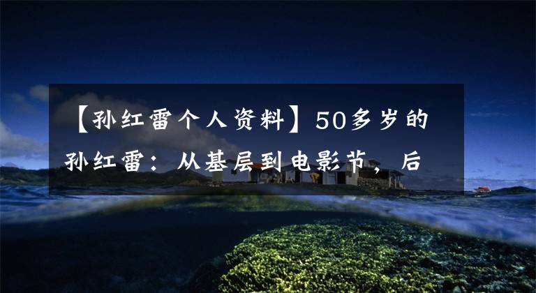 【孙红雷个人资料】50多岁的孙红雷:从基层到电影节,后面的五段感情史,一次比一次虐。