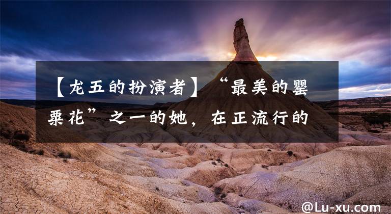 【龙五的扮演者】“最美的罂粟花”之一的她,在正流行的时候出圈做白领,今天复出,成为了自己的经纪人。