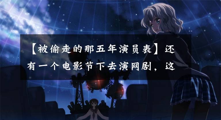 【被偷走的那五年演员表】还有一个电影节下去演网剧,这只有12集的悬疑剧要圈出来。