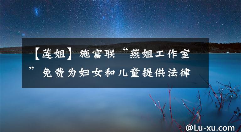 【莲姐】施富联“燕姐工作室”免费为妇女和儿童提供法律和心理咨询