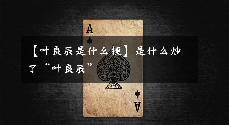 【叶良辰是什么梗】是什么炒了“叶良辰”