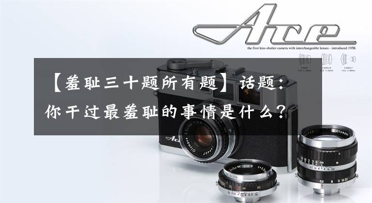 【羞耻三十题所有题】话题：你干过最羞耻的事情是什么？各位真的很优秀，笑死了