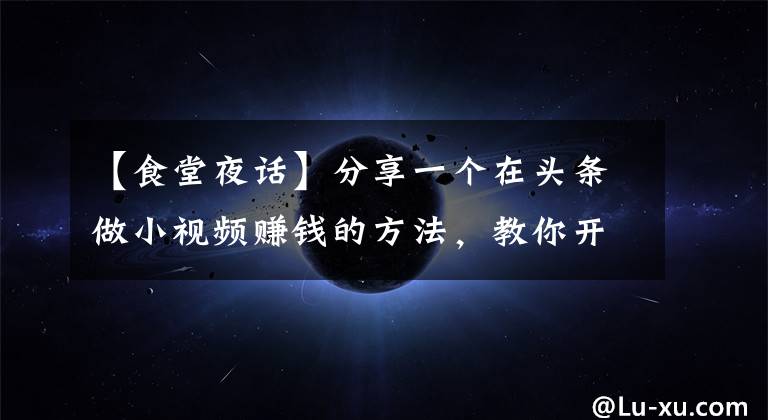 【食堂夜话】分享一个在头条做小视频赚钱的方法，教你开通电商工具箱赚佣金
