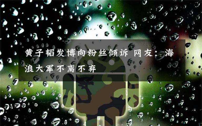 黄子韬发博向粉丝倾诉 网友:海浪大军不离不弃