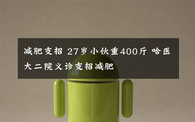 减肥支招 27岁小伙重400斤 哈医大二院义诊支招减肥