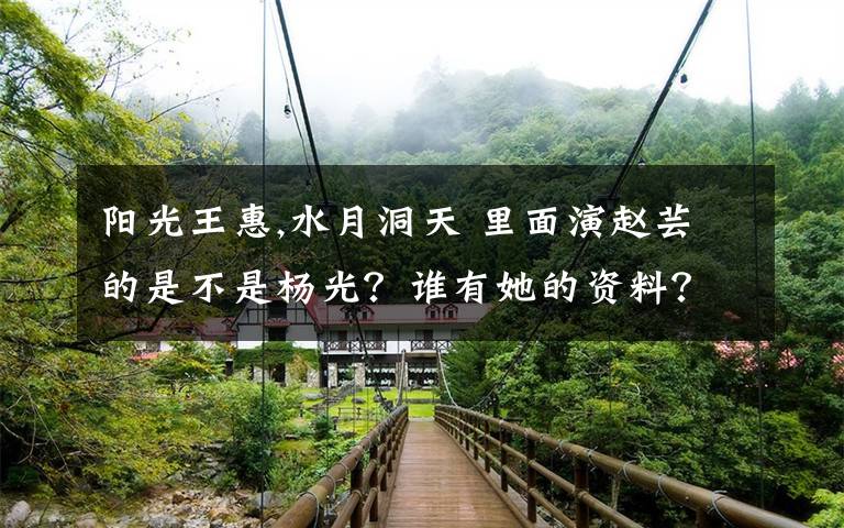 阳光王惠,水月洞天 里面演赵芸的是不是杨光?谁有她的资料?求图片!!谢谢哈