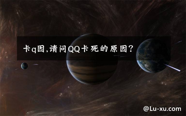 卡q因,请问QQ卡死的原因?