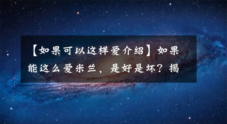 【如果可以这样爱介绍】如果能这么爱米兰,是好是坏?揭露米兰真实身份的结局是什么?