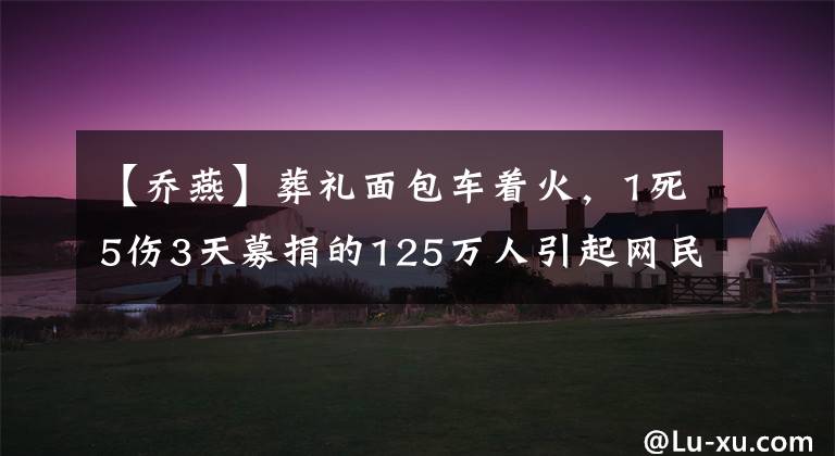 【乔燕】葬礼面包车着火，1死5伤3天募捐的125万人引起网民的疑问，家人对此做出了回应。