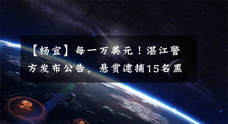 【杨宜】每一万美元！湛江警方发布公告，悬赏逮捕15名黑恶罪逃犯！