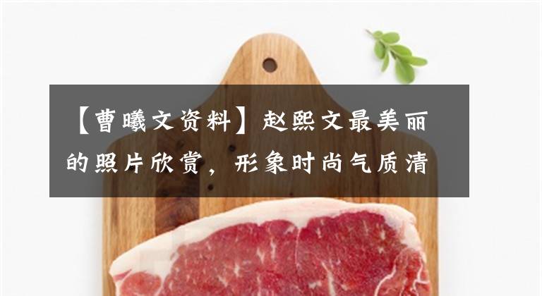 【曹曦文资料】赵熙文最美丽的照片欣赏,形象时尚气质清纯