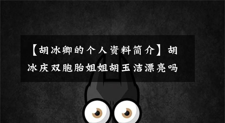 【胡冰卿的个人资料简介】胡冰庆双胞胎姐姐胡玉洁漂亮吗?姐妹两个中谁更漂亮、更有魅力?