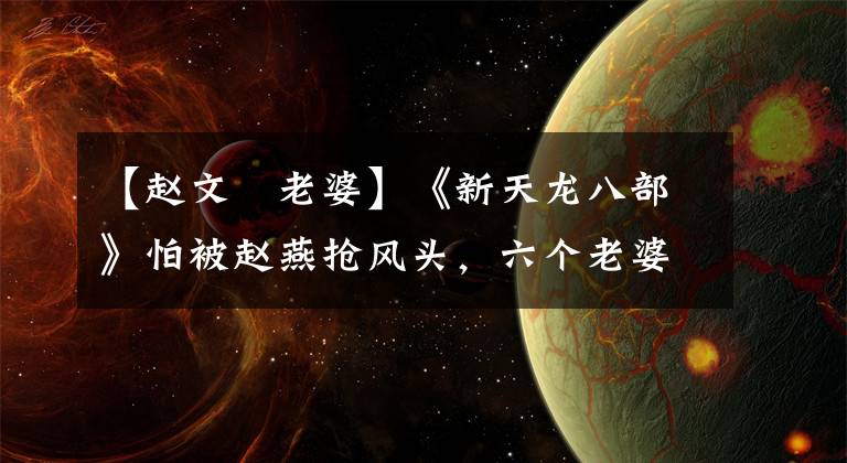 【赵文瑄老婆】《新天龙八部》怕被赵燕抢风头,六个老婆美人还很有名!
