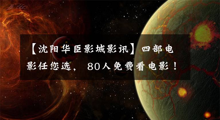 【沈阳华臣影城影讯】四部电影任您选, 80人免费看电影!