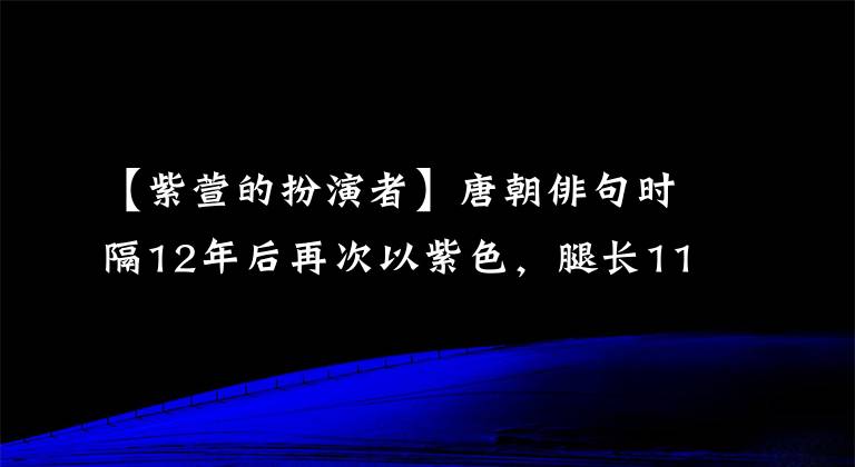【紫萱的扮演者】唐朝俳句时隔12年后再次以紫色,腿长115,令人羡慕。网民:梦想仙剑3