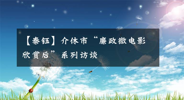 【秦钰】介休市“廉政微电影欣赏后”系列访谈