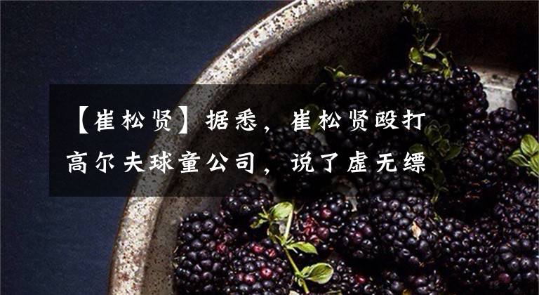 【崔松贤】据悉，崔松贤殴打高尔夫球童公司，说了虚无缥缈的话