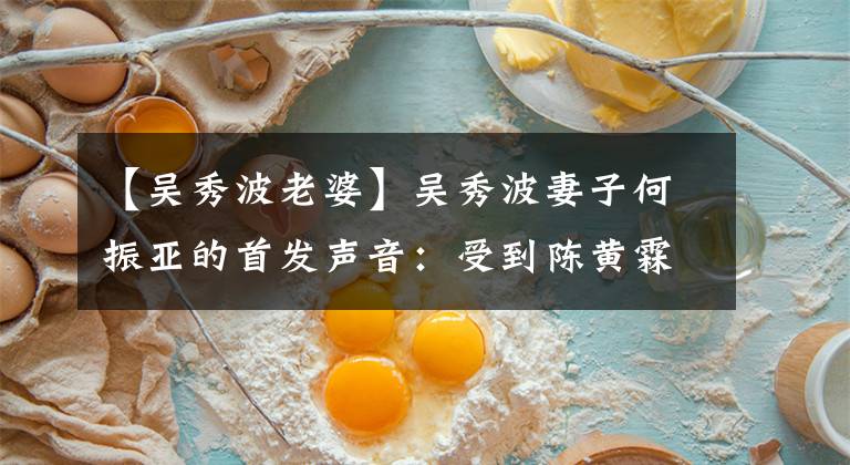 【吴秀波老婆】吴秀波妻子何振亚的首发声音:受到陈黄霖威胁和恐吓是不可忍受的。