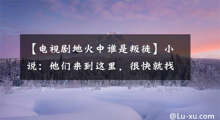 【电视剧地火中谁是叛徒】小说:他们来到这里,很快就找到了前世做人时读过的古籍。