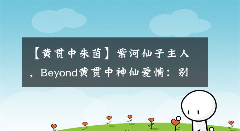 【黄贯中朱茵】紫河仙子主人,Beyond黄贯中神仙爱情:别说分秒了,就靠两样东西就行了。