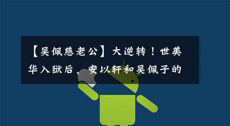 【吴佩慈老公】大逆转！世美华入狱后，安以轩和吴佩子的丈夫也受到牵连。