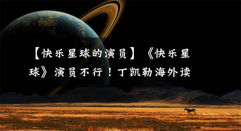 【快乐星球的演员】《快乐星球》演员不行!丁凯勒海外读书,多面体保送北京大学