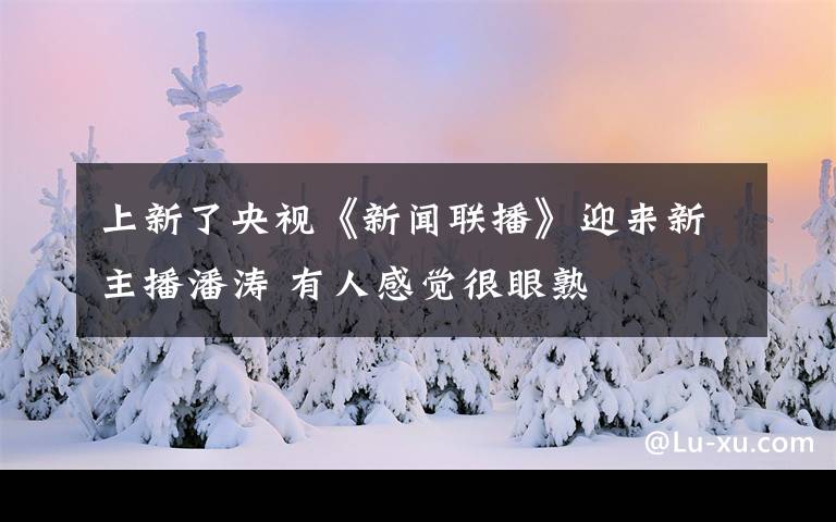 上新了央视《新闻联播》迎来新主播潘涛 有人感觉很眼熟