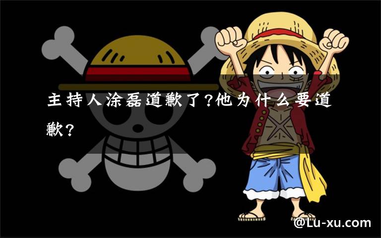 主持人涂磊道歉了?他为什么要道歉?