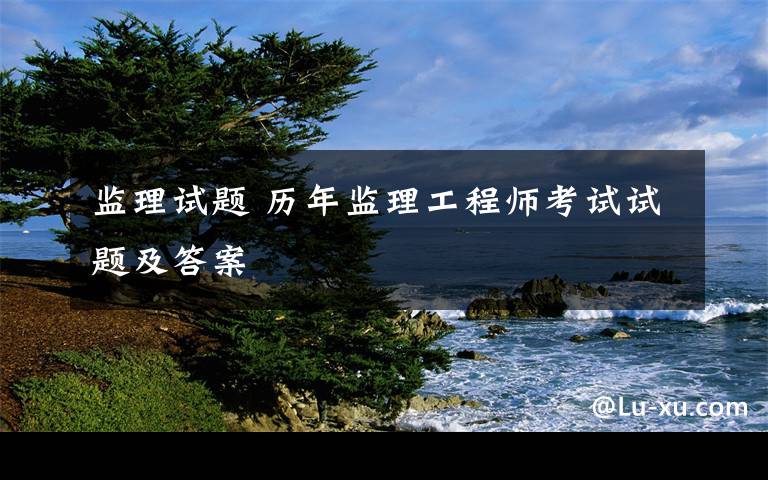 监理试题 历年监理工程师考试试题及答案