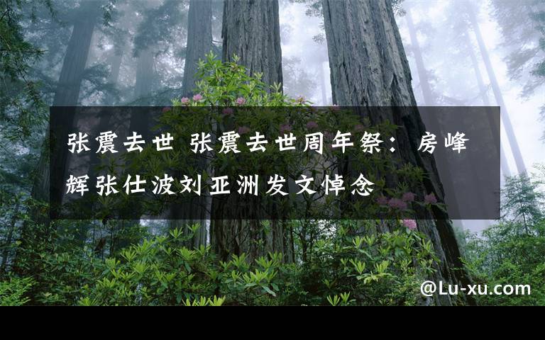 张震去世 张震去世周年祭:房峰辉张仕波刘亚洲发文悼念