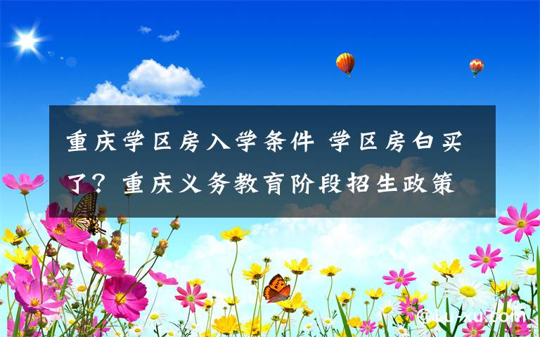 重庆学区房入学条件 学区房白买了?重庆义务教育阶段招生政策不变