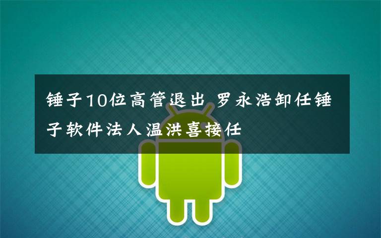 锤子10位高管退出 罗永浩卸任锤子软件法人温洪喜接任