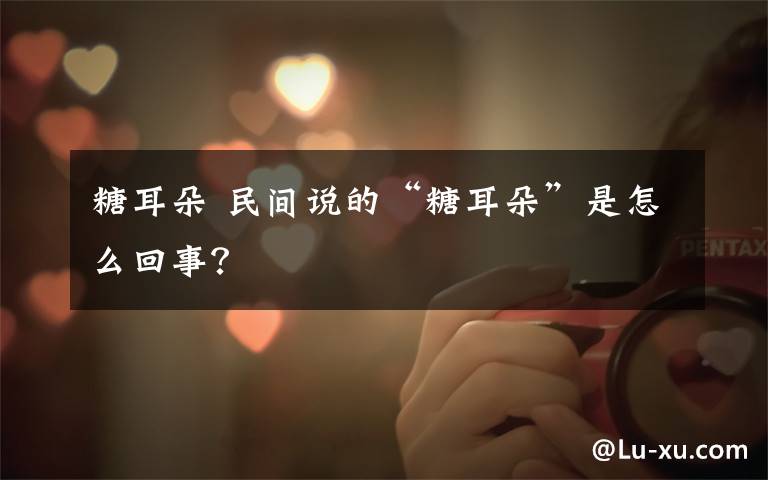 糖耳朵 民间说的“糖耳朵”是怎么回事?