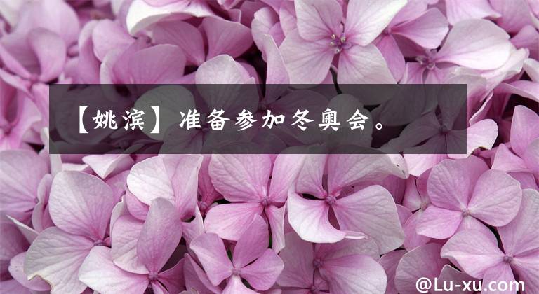 【姚滨】准备参加冬奥会。