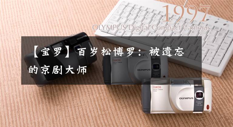 【宝罗】百岁松博罗:被遗忘的京剧大师