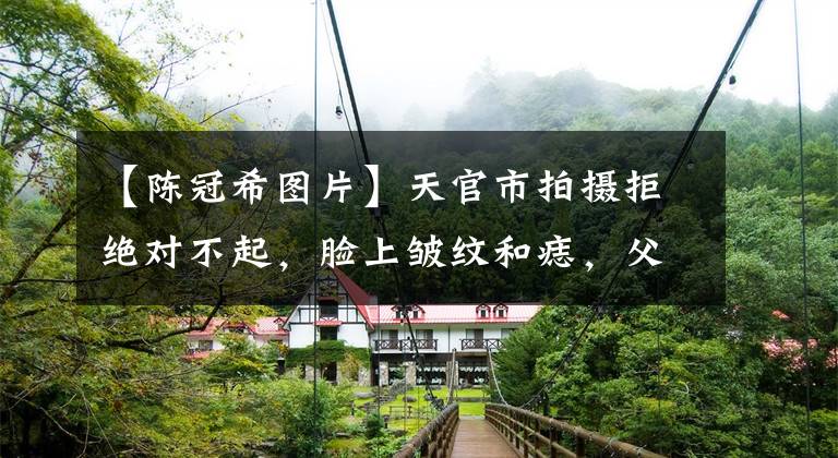 【陈冠希图片】天官市拍摄拒绝对不起,脸上皱纹和痣,父女表情越像