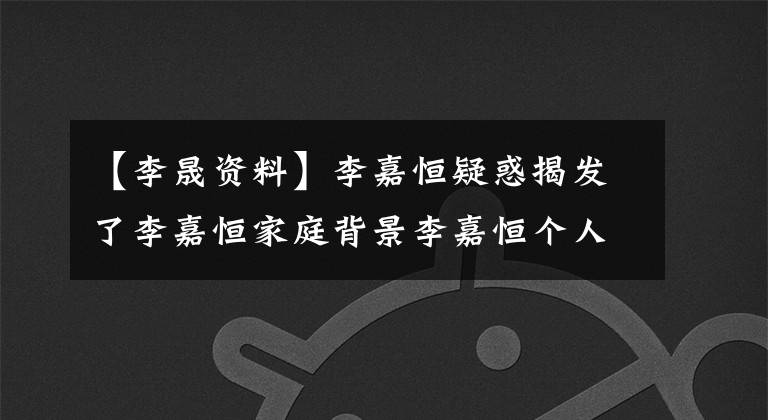【李晟资料】李嘉恒疑惑揭发了李嘉恒家庭背景李嘉恒个人信息