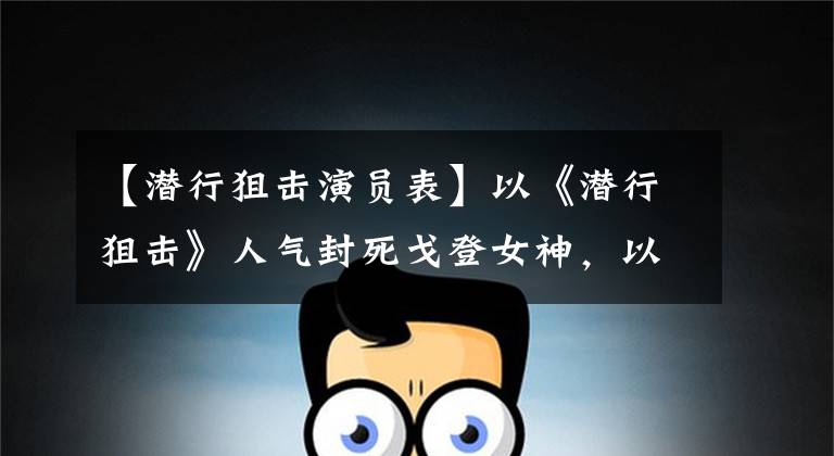 【潜行狙击演员表】以《潜行狙击》人气封死戈登女神，以神剧角色不断自我毁灭。