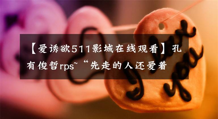 【爱诱欲511影城在线观看】孔有俊哲rps~“先走的人还爱着-3”不喜欢俊哲的人请绕道。请少来巴特利特。